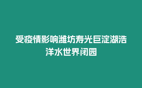 受疫情影响潍坊寿光巨淀湖浩洋水世界闭园