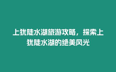 上犹陡水湖旅游攻略，探索上犹陡水湖的绝美风光