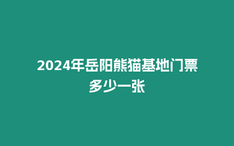 2024年岳阳熊猫基地门票多少一张