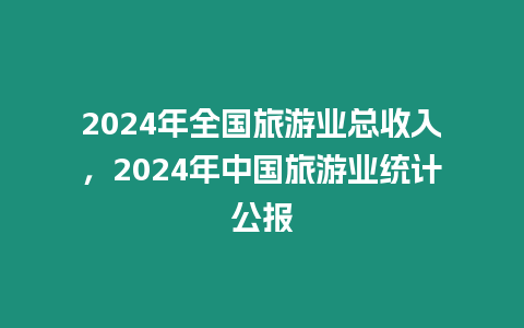 2024年全国旅游业总收入，2024年中国旅游业统计公报