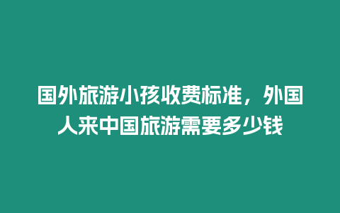 国外旅游小孩收费标准，外国人来中国旅游需要多少钱