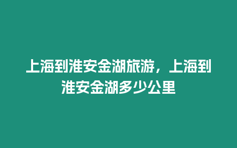 上海到淮安金湖旅游，上海到淮安金湖多少公里