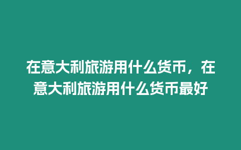 在意大利旅游用什么货币，在意大利旅游用什么货币最好