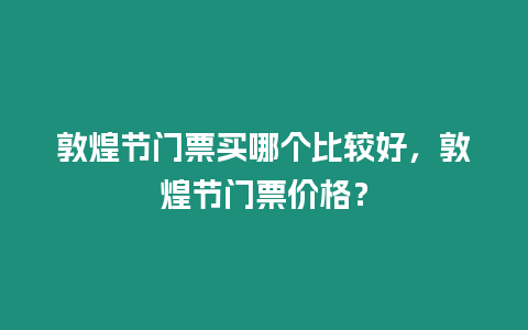 敦煌节门票买哪个比较好，敦煌节门票价格？