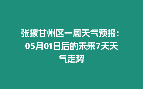 张掖甘州区一周天气预报: 05月01日后的未来7天天气走势