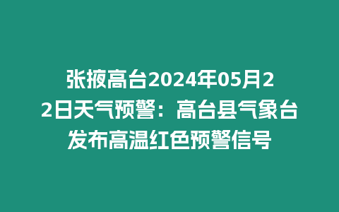 张掖高台2024年05月22日天气预警：高台县气象台发布高温红色预警信号