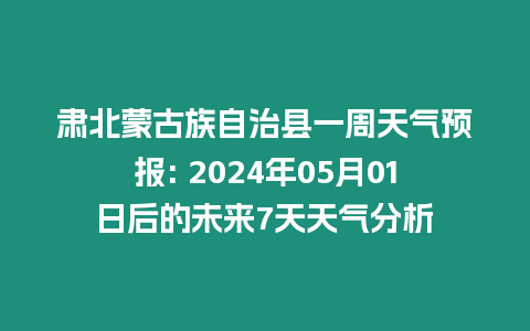 肃北蒙古族自治县一周天气预报: 2024年05月01日后的未来7天天气分析