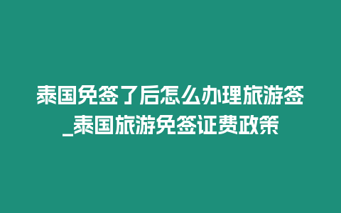 泰国免签了后怎么办理旅游签_泰国旅游免签证费政策