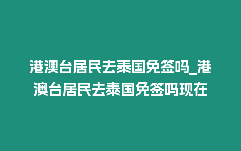 港澳台居民去泰国免签吗_港澳台居民去泰国免签吗现在