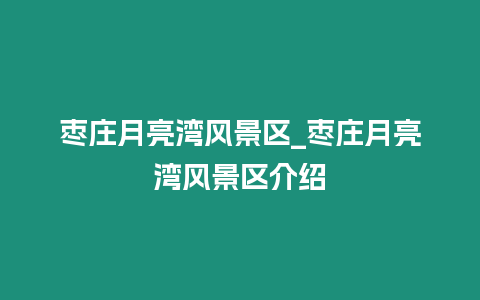 枣庄月亮湾风景区_枣庄月亮湾风景区介绍