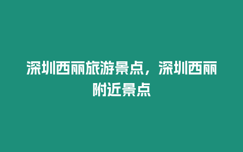 深圳西丽旅游景点，深圳西丽附近景点