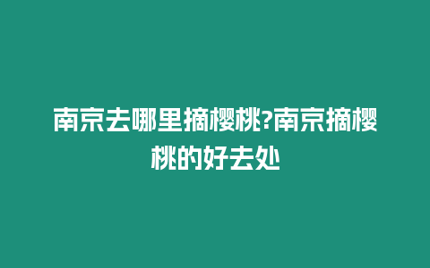 南京去哪里摘樱桃?南京摘樱桃的好去处