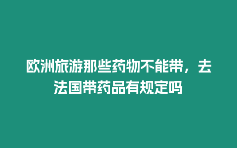 欧洲旅游那些药物不能带，去法国带药品有规定吗