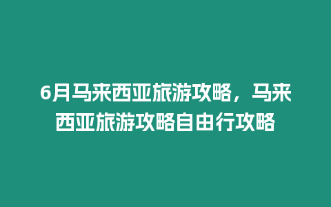 6月马来西亚旅游攻略，马来西亚旅游攻略自由行攻略