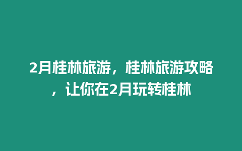 2月桂林旅游，桂林旅游攻略，让你在2月玩转桂林