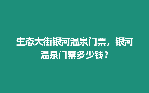 生态大街银河温泉门票，银河温泉门票多少钱？