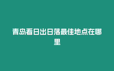 青岛看日出日落最佳地点在哪里