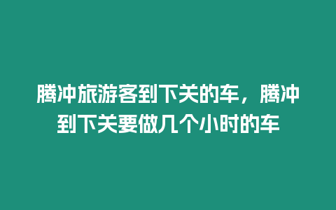 腾冲旅游客到下关的车，腾冲到下关要做几个小时的车