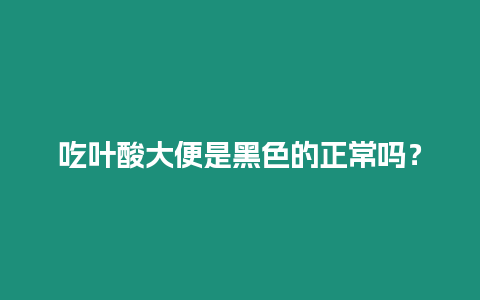 吃叶酸大便是黑色的正常吗？