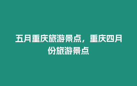 五月重庆旅游景点，重庆四月份旅游景点