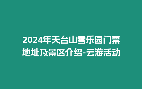 2024年天台山雪乐园门票地址及景区介绍-云游活动