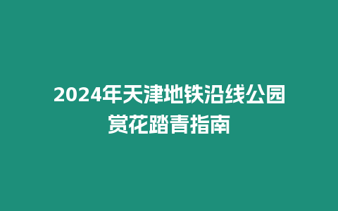 2024年天津地铁沿线公园赏花踏青指南