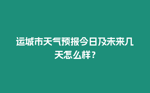 运城市天气预报今日及未来几天怎么样？