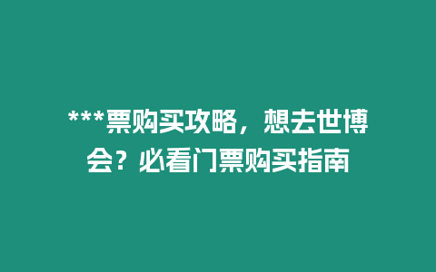 ***票购买攻略，想去世博会？必看门票购买指南