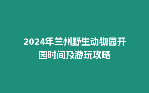 2024年兰州野生动物园开园时间及游玩攻略