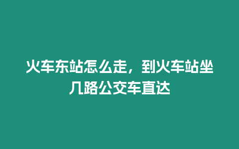 火车东站怎么走，到火车站坐几路公交车直达