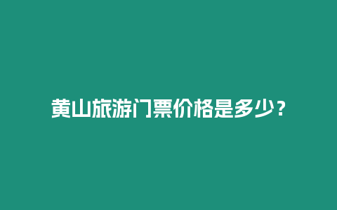 黄山旅游门票价格是多少？