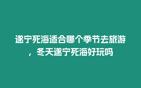 遂宁死海适合哪个季节去旅游，冬天遂宁死海好玩吗