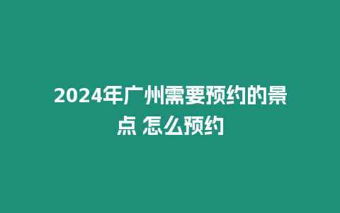 2024年广州需要预约的景点 怎么预约