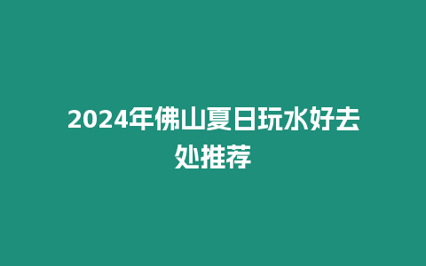 2024年佛山夏日玩水好去处推荐