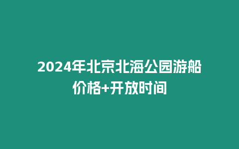 2024年北京北海公园游船价格+开放时间