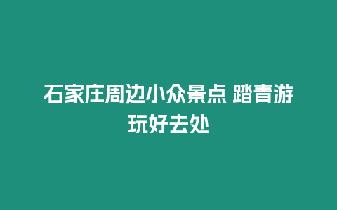 石家庄周边小众景点 踏青游玩好去处