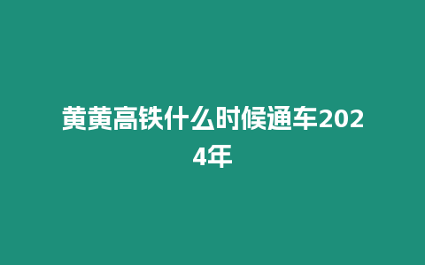 黄黄高铁什么时候通车2024年