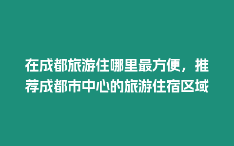 在成都旅游住哪里最方便，推荐成都市中心的旅游住宿区域