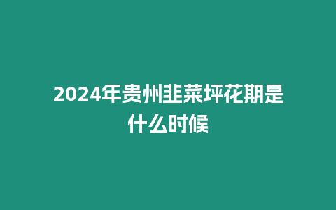 2024年贵州韭菜坪花期是什么时候