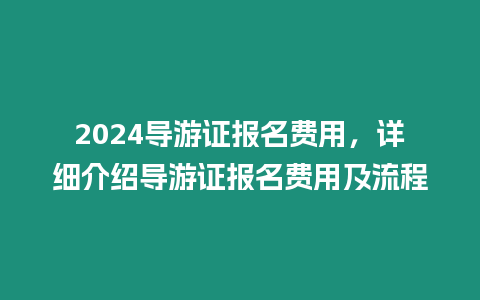 2024导游证报名费用，详细介绍导游证报名费用及流程