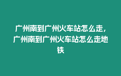 广州南到广州火车站怎么走，广州南到广州火车站怎么走地铁