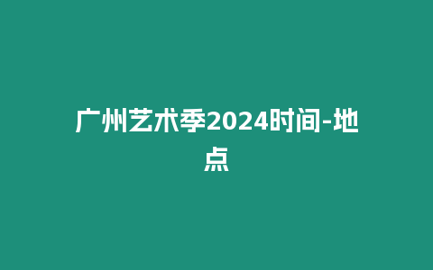 广州艺术季2024时间-地点