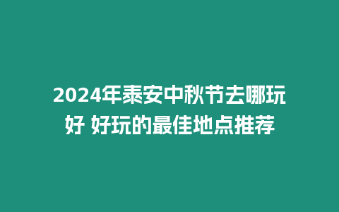 2024年泰安中秋节去哪玩好 好玩的最佳地点推荐