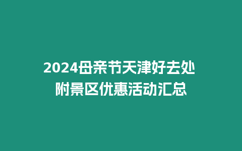 2024母亲节天津好去处 附景区优惠活动汇总