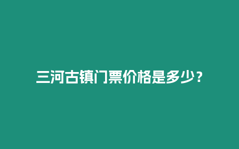 三河古镇门票价格是多少？