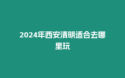 2024年西安清明适合去哪里玩