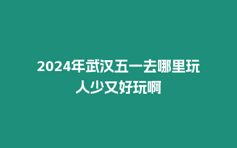 2024年武汉五一去哪里玩人少又好玩啊