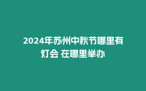 2024年苏州中秋节哪里有灯会 在哪里举办