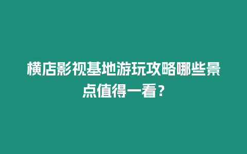 横店影视基地游玩攻略哪些景点值得一看？