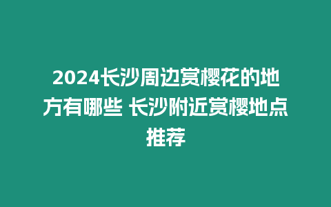 2024长沙周边赏樱花的地方有哪些 长沙附近赏樱地点推荐